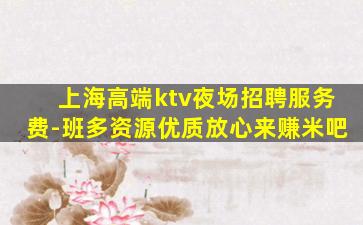 上海高端ktv夜场招聘服务费-班多资源优质放心来赚米吧