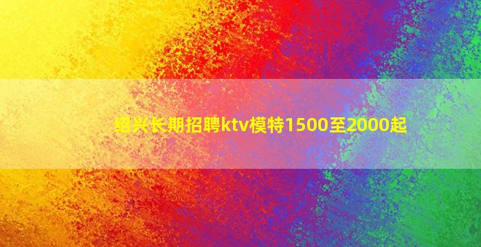 绍兴长期招聘ktv模特1500至2000起