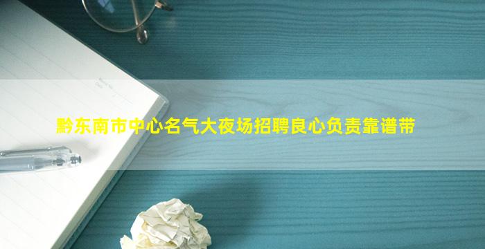 黔东南市中心名气大夜场招聘良心负责靠谱带